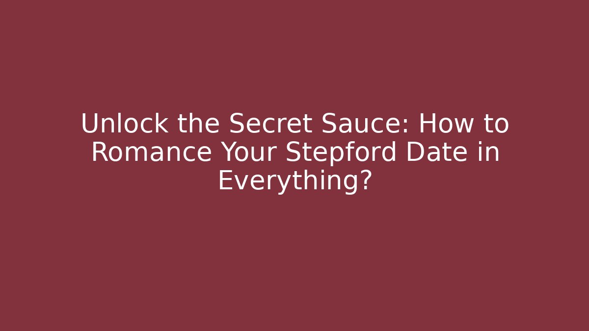 Unlock the Secret Sauce: How to Romance Your Stepford Date in Everything?