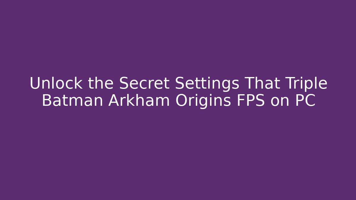 Unlock the Secret Settings That Triple Batman Arkham Origins FPS on PC