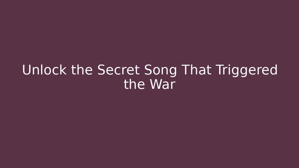 Unlock the Secret Song That Triggered the War