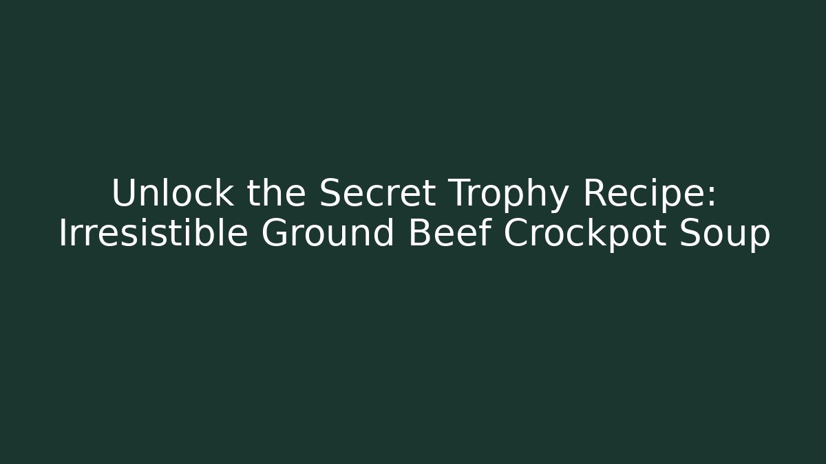 Unlock the Secret Trophy Recipe: Irresistible Ground Beef Crockpot Soup