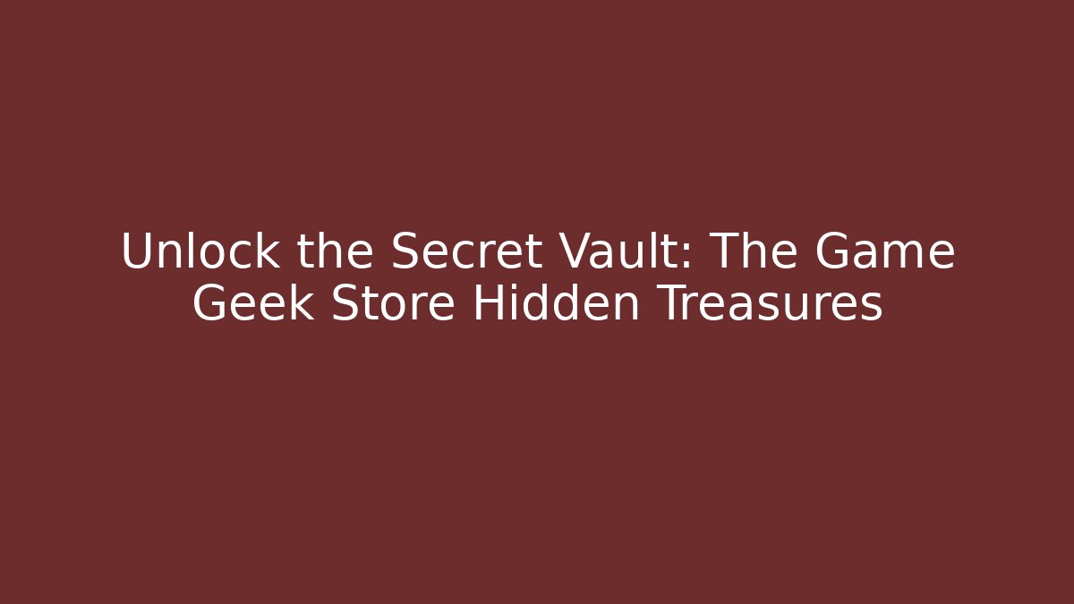 Unlock the Secret Vault: The Game Geek Store Hidden Treasures