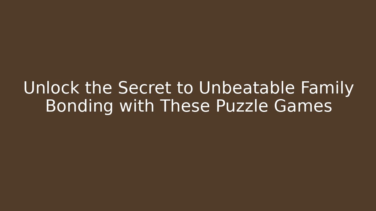 Unlock the Secret to Unbeatable Family Bonding with These Puzzle Games