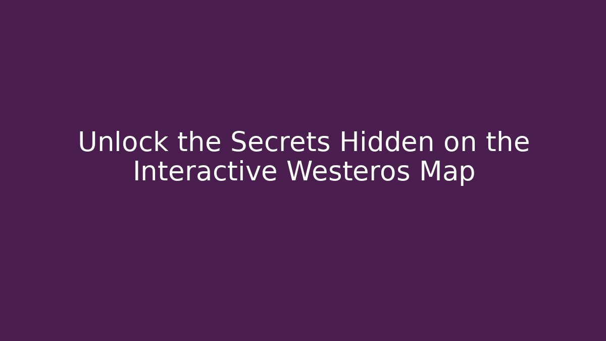 Unlock the Secrets Hidden on the Interactive Westeros Map