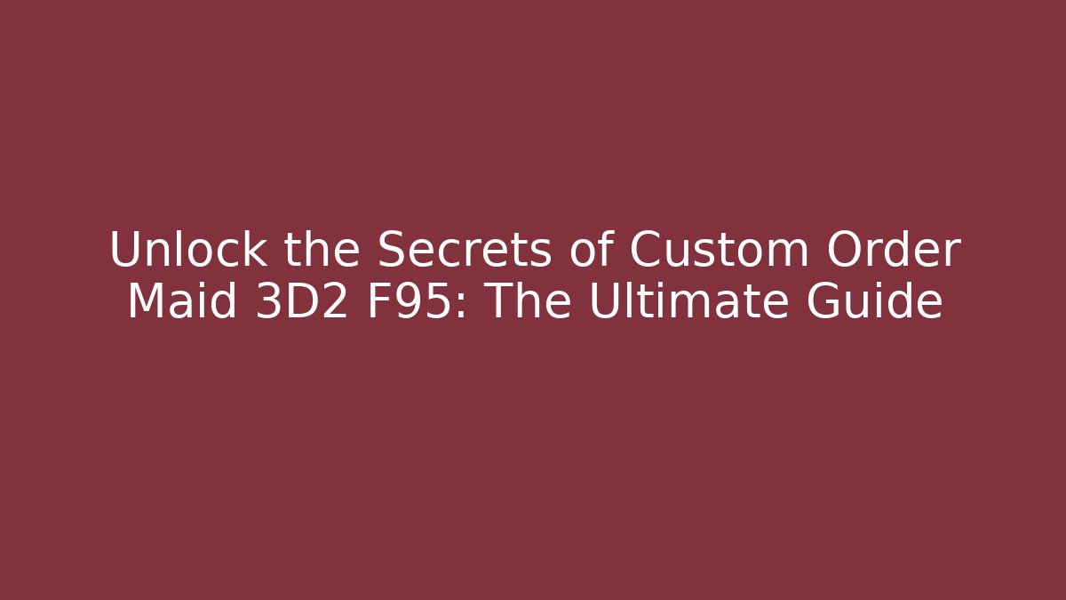 Unlock the Secrets of Custom Order Maid 3D2 F95: The Ultimate Guide