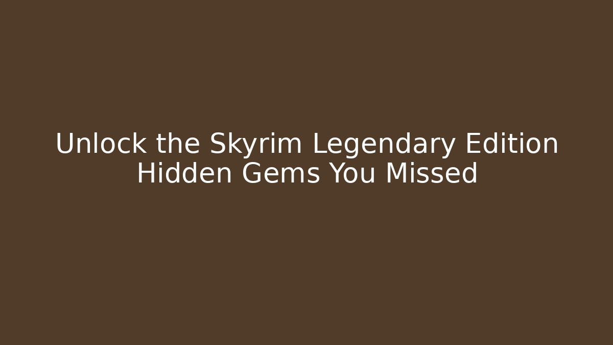 Unlock the Skyrim Legendary Edition Hidden Gems You Missed