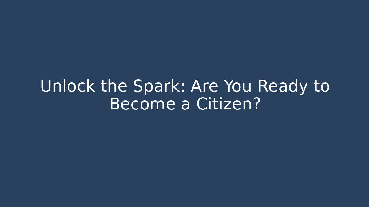 Unlock the Spark: Are You Ready to Become a Citizen?