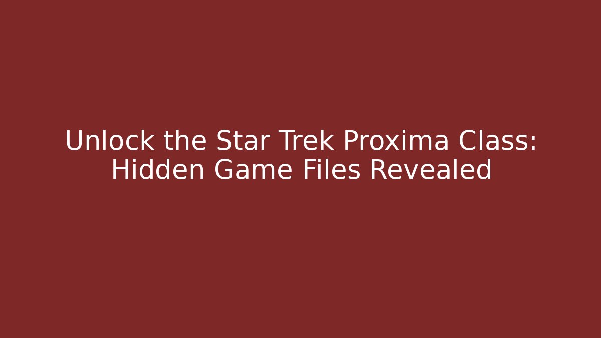 Unlock the Star Trek Proxima Class: Hidden Game Files Revealed
