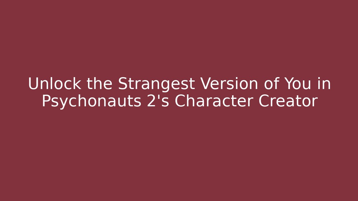 Unlock the Strangest Version of You in Psychonauts 2's Character Creator