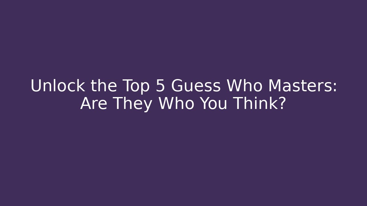 Unlock the Top 5 Guess Who Masters: Are They Who You Think?