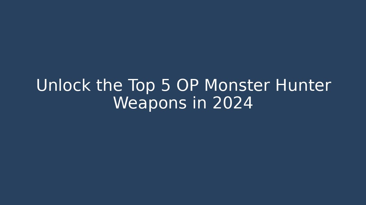 Unlock the Top 5 OP Monster Hunter Weapons in 2024