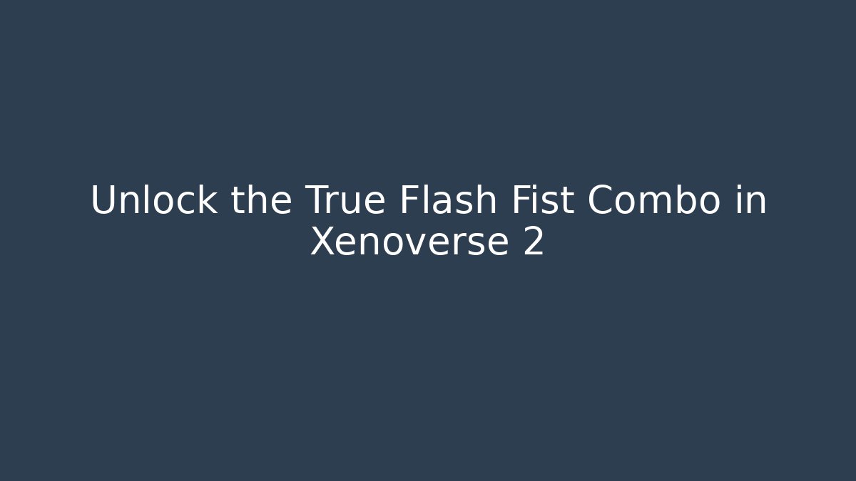 Unlock the True Flash Fist Combo in Xenoverse 2