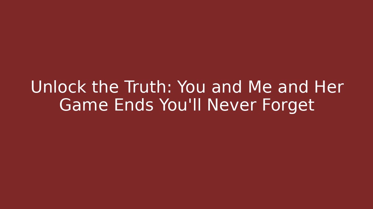 Unlock the Truth: You and Me and Her Game Ends You’ll Never Forget