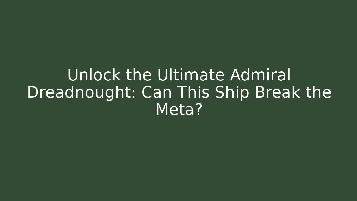 Unlock the Ultimate Admiral Dreadnought: Can This Ship Break the Meta?