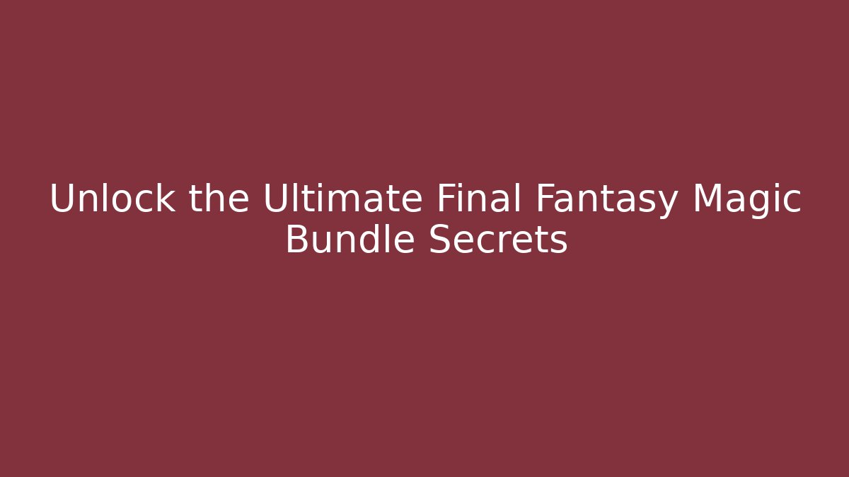 Unlock the Ultimate Final Fantasy Magic Bundle Secrets
