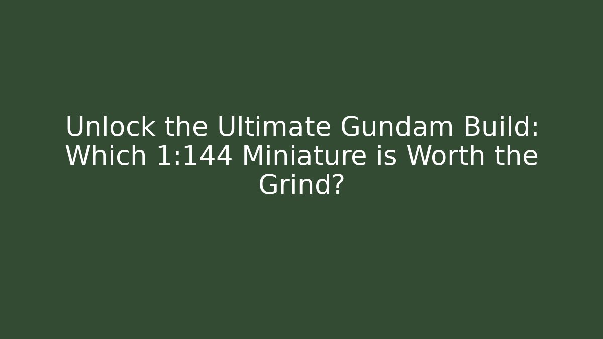 Unlock the Ultimate Gundam Build: Which 1:144 Miniature is Worth the Grind?