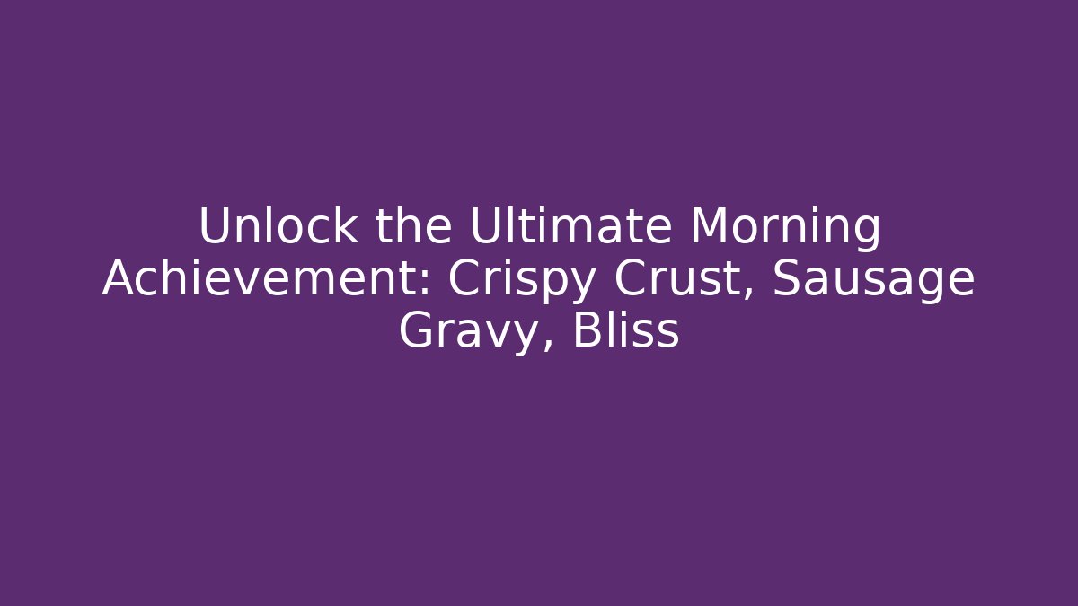 Unlock the Ultimate Morning Achievement: Crispy Crust, Sausage Gravy, Bliss