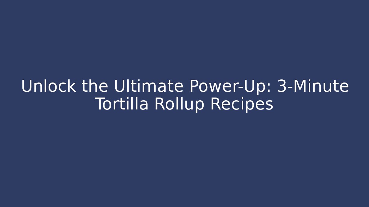 Unlock the Ultimate Power-Up: 3-Minute Tortilla Rollup Recipes