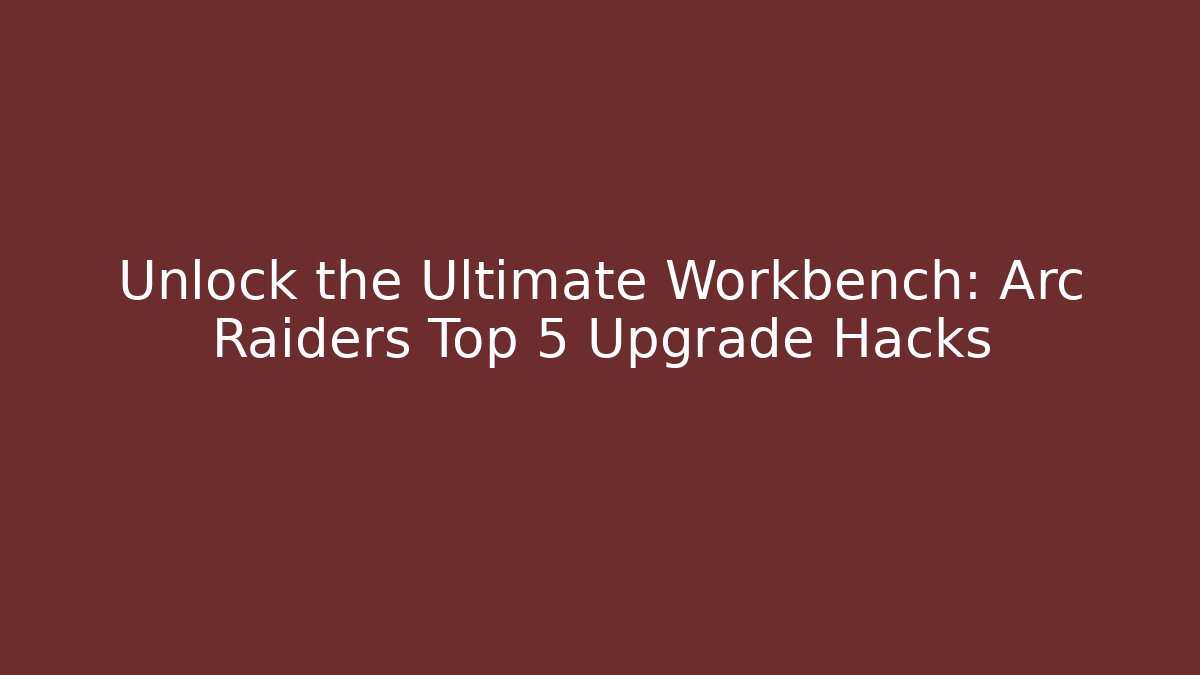 Unlock the Ultimate Workbench: Arc Raiders Top 5 Upgrade Hacks