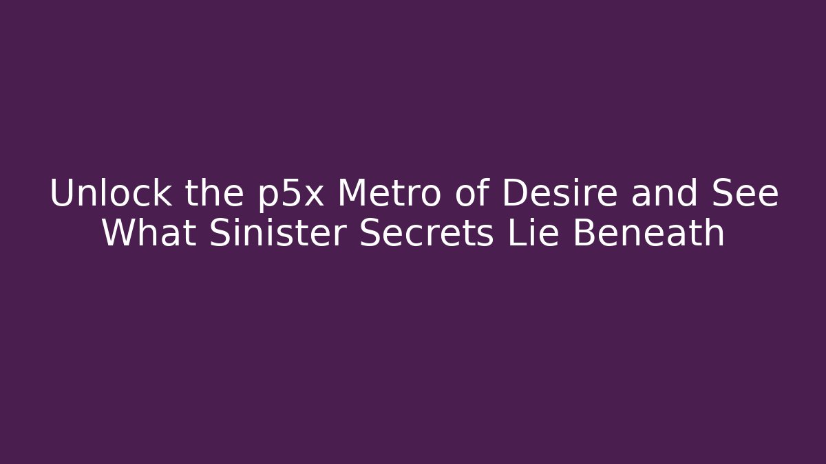 Unlock the p5x Metro of Desire and See What Sinister Secrets Lie Beneath