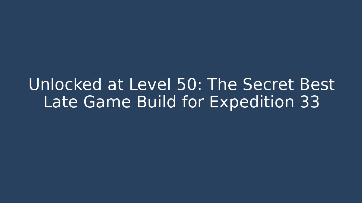 Unlocked at Level 50: The Secret Best Late Game Build for Expedition 33