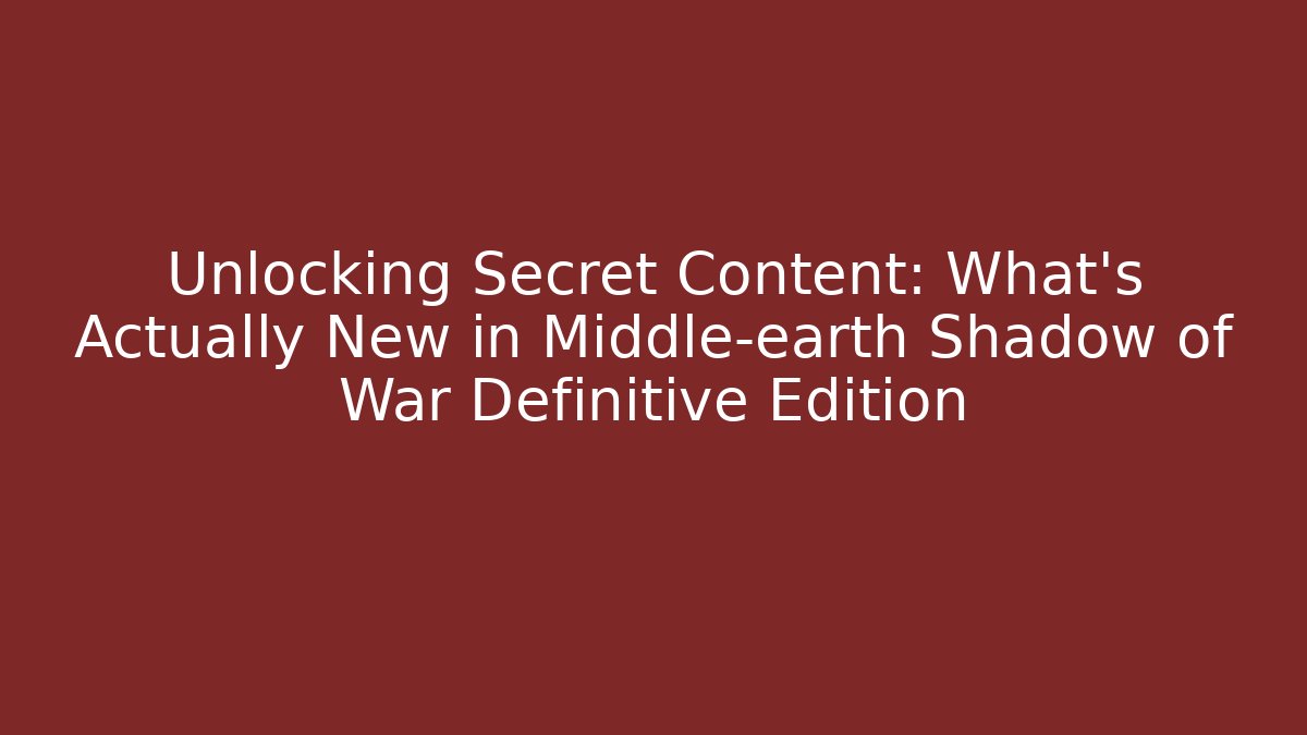 Unlocking Secret Content: What’s Actually New in Middle-earth Shadow of War Definitive Edition