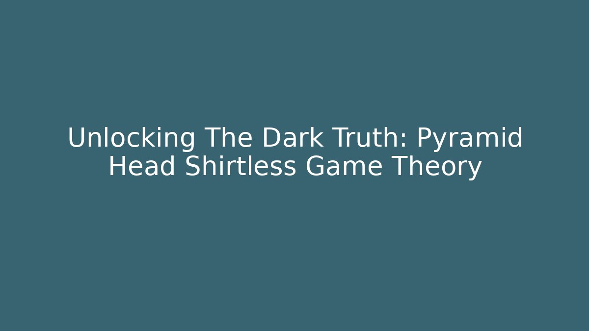 Unlocking The Dark Truth: Pyramid Head Shirtless Game Theory