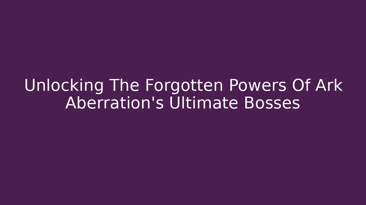 Unlocking The Forgotten Powers Of Ark Aberration's Ultimate Bosses