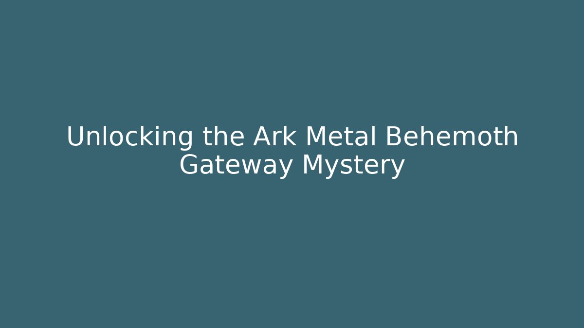 Unlocking the Ark Metal Behemoth Gateway Mystery