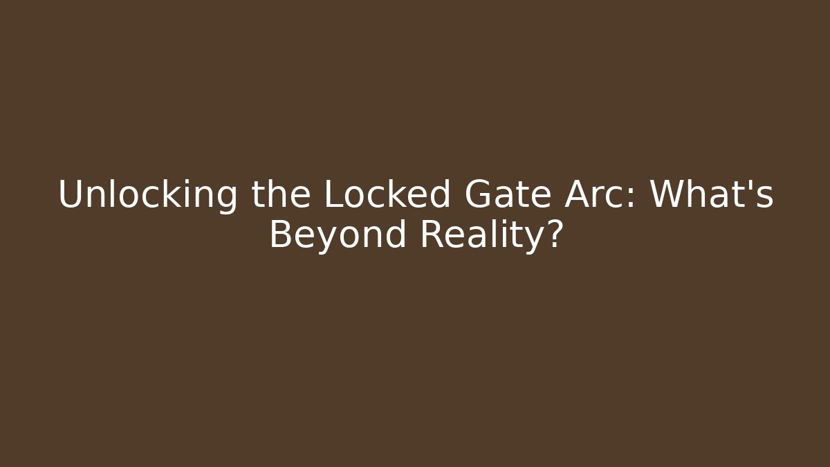 Unlocking the Locked Gate Arc: What's Beyond Reality?