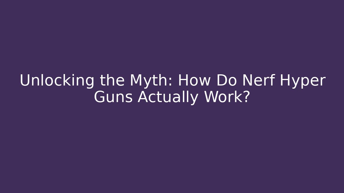 Unlocking the Myth: How Do Nerf Hyper Guns Actually Work? - Boomer Naturals