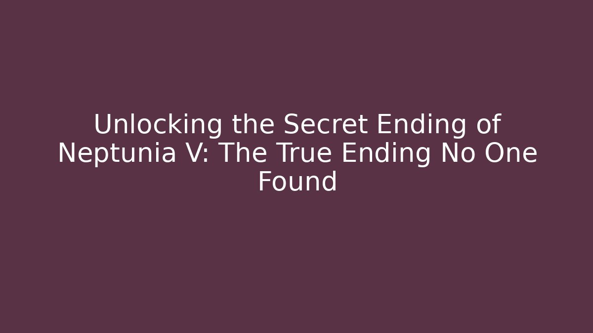 Unlocking the Secret Ending of Neptunia V: The True Ending No One Found