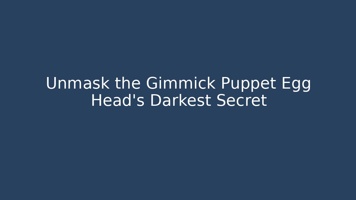 Unmask the Gimmick Puppet Egg Head's Darkest Secret