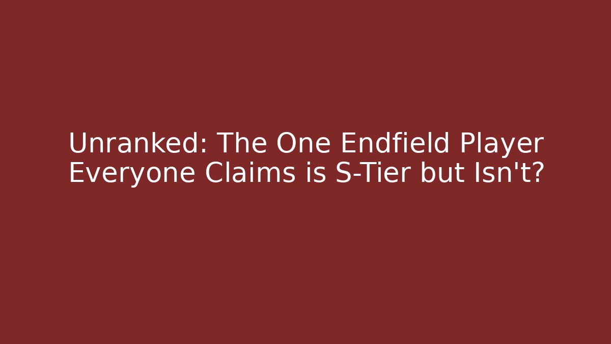 Unranked: The One Endfield Player Everyone Claims is S-Tier but Isn't?