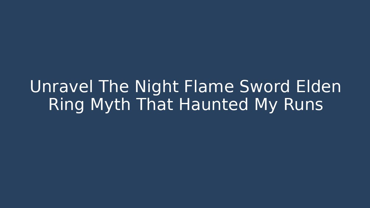 Unravel The Night Flame Sword Elden Ring Myth That Haunted My Runs