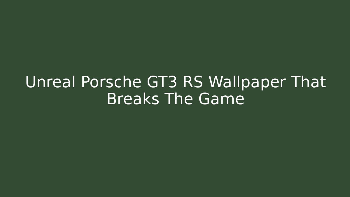 Unreal Porsche GT3 RS Wallpaper That Breaks The Game