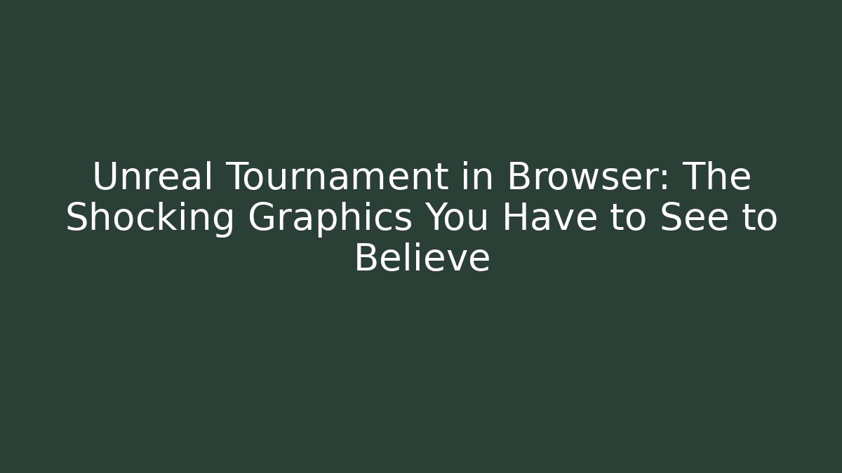 Unreal Tournament in Browser: The Shocking Graphics You Have to See to Believe
