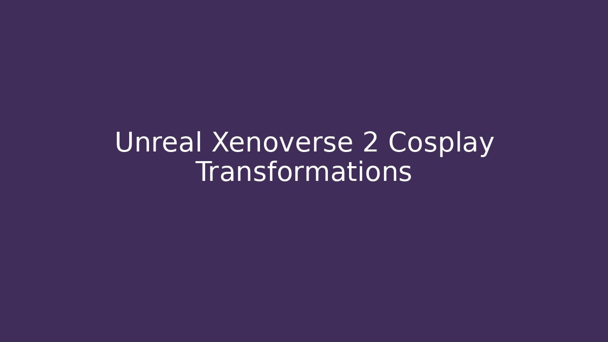 Unreal Xenoverse 2 Cosplay Transformations - Boomer Naturals