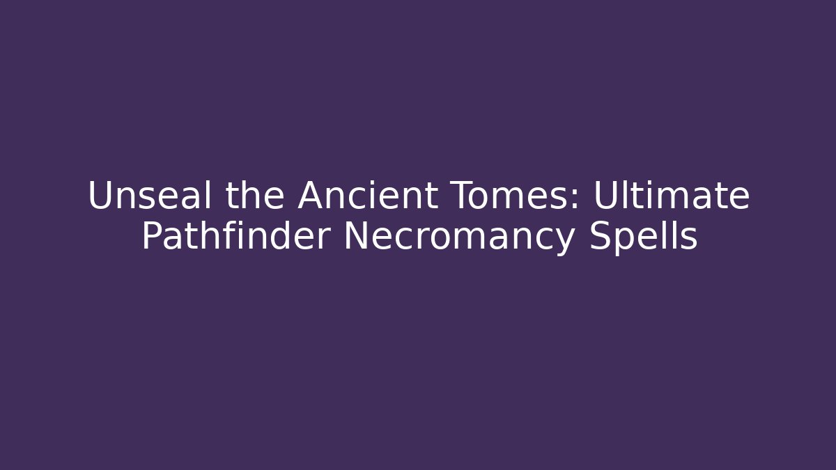 Unseal the Ancient Tomes: Ultimate Pathfinder Necromancy Spells
