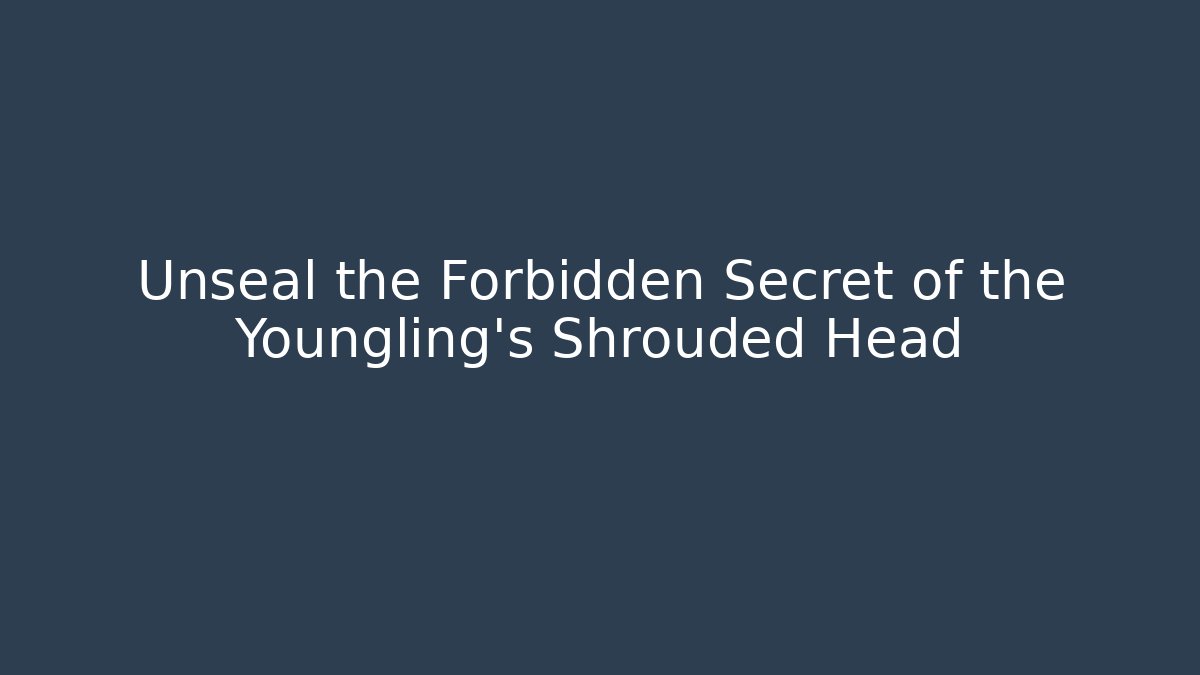 Unseal the Forbidden Secret of the Youngling's Shrouded Head
