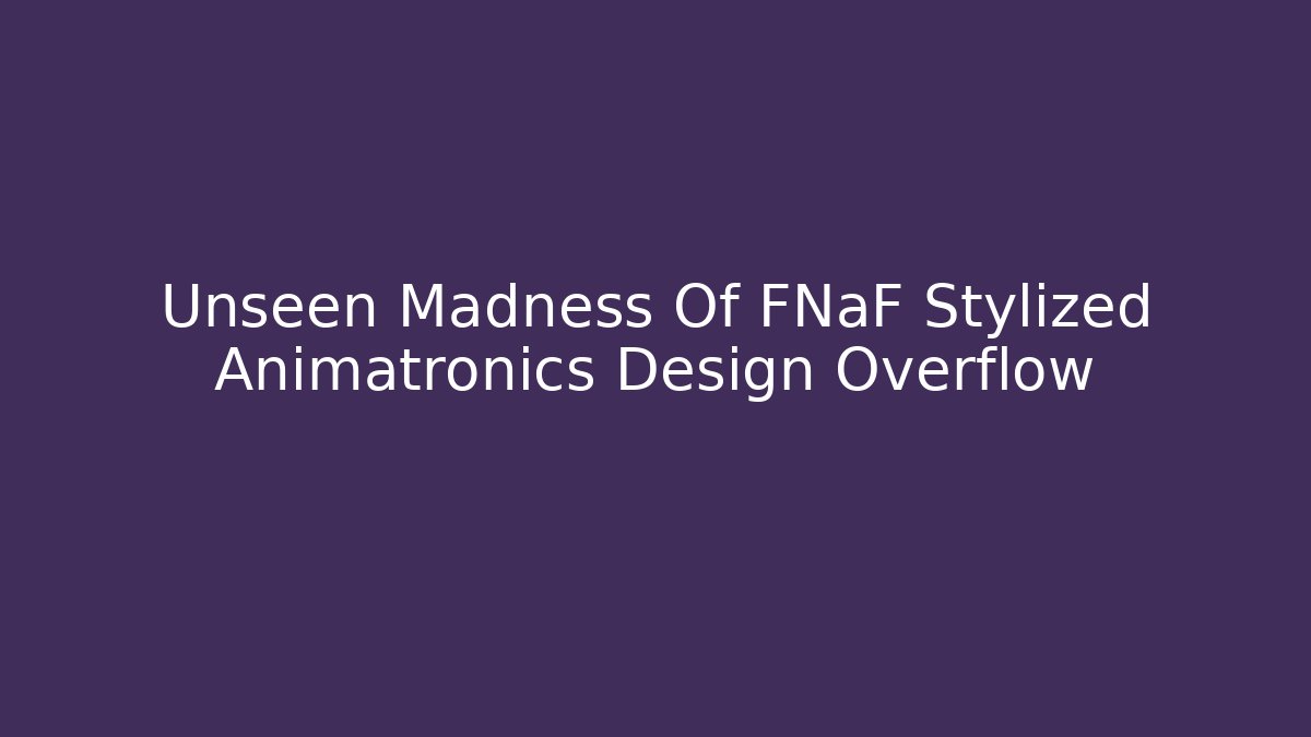 Unseen Madness Of FNaF Stylized Animatronics Design Overflow