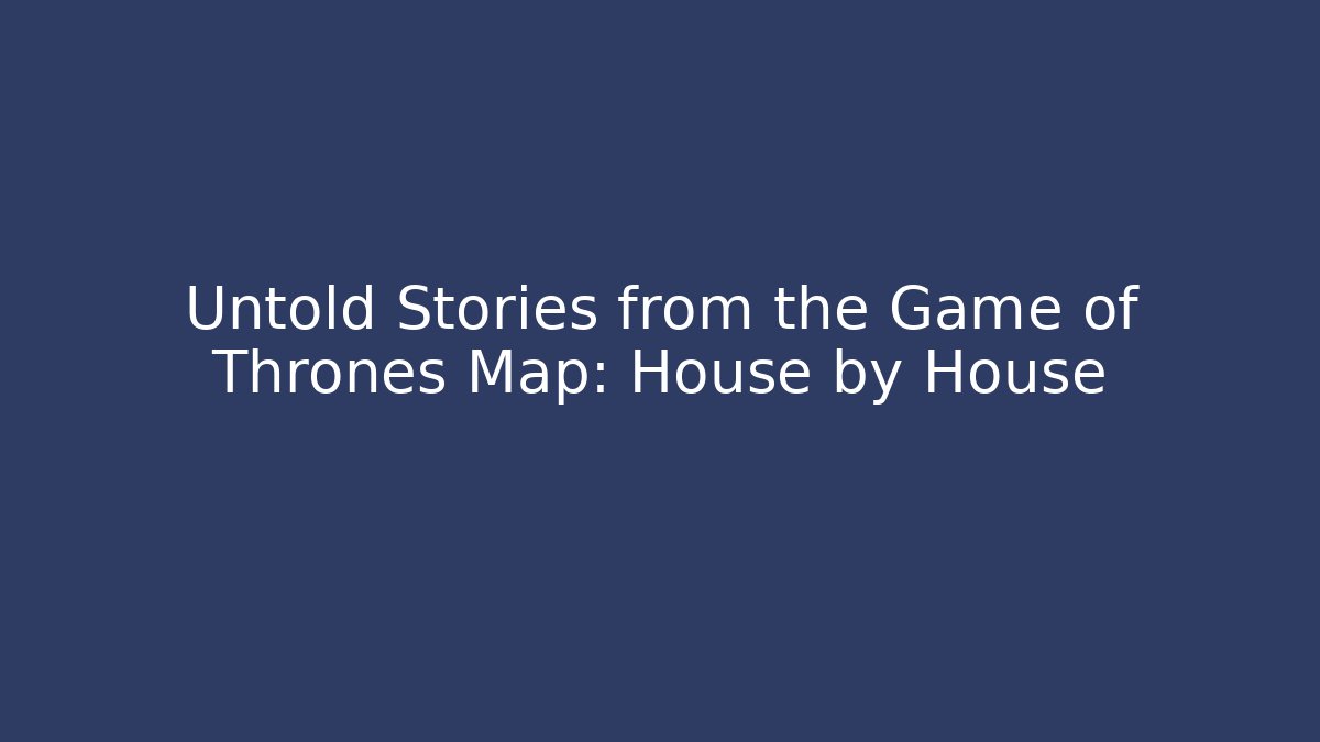 Untold Stories from the Game of Thrones Map: House by House