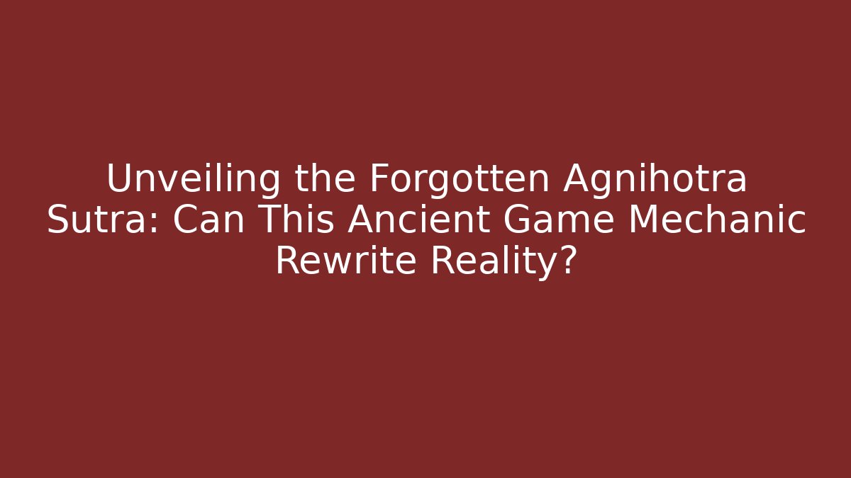 Unveiling the Forgotten Agnihotra Sutra: Can This Ancient Game Mechanic Rewrite Reality?