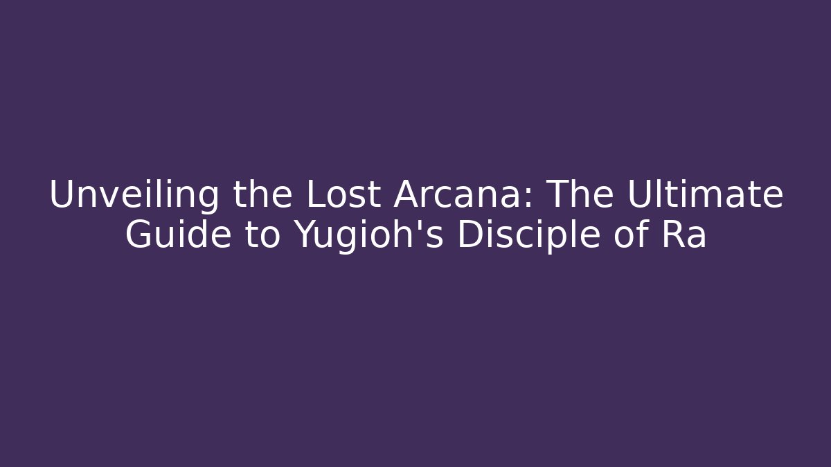 Unveiling the Lost Arcana: The Ultimate Guide to Yugioh's Disciple of Ra