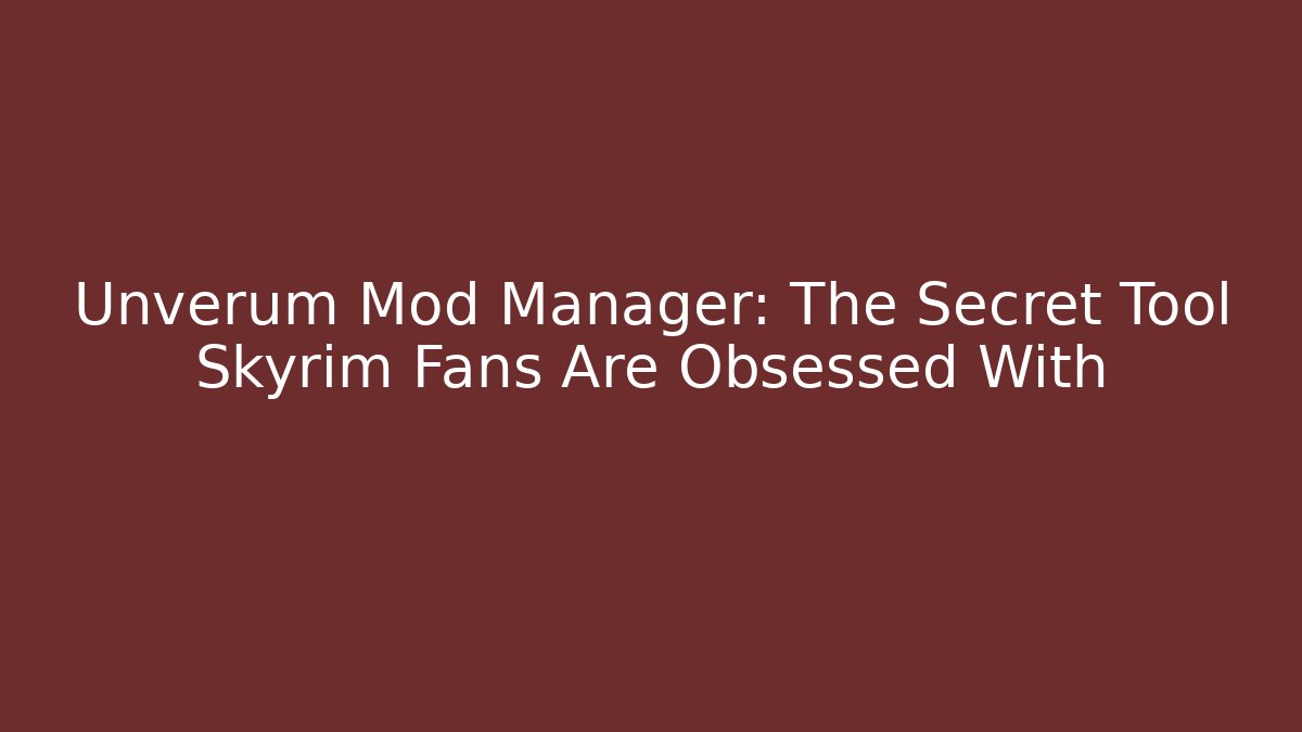 Unverum Mod Manager: The Secret Tool Skyrim Fans Are Obsessed With