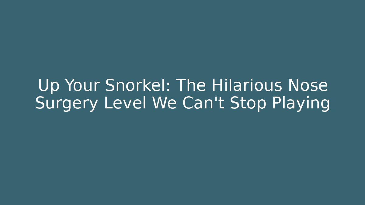 Up Your Snorkel: The Hilarious Nose Surgery Level We Can’t Stop Playing
