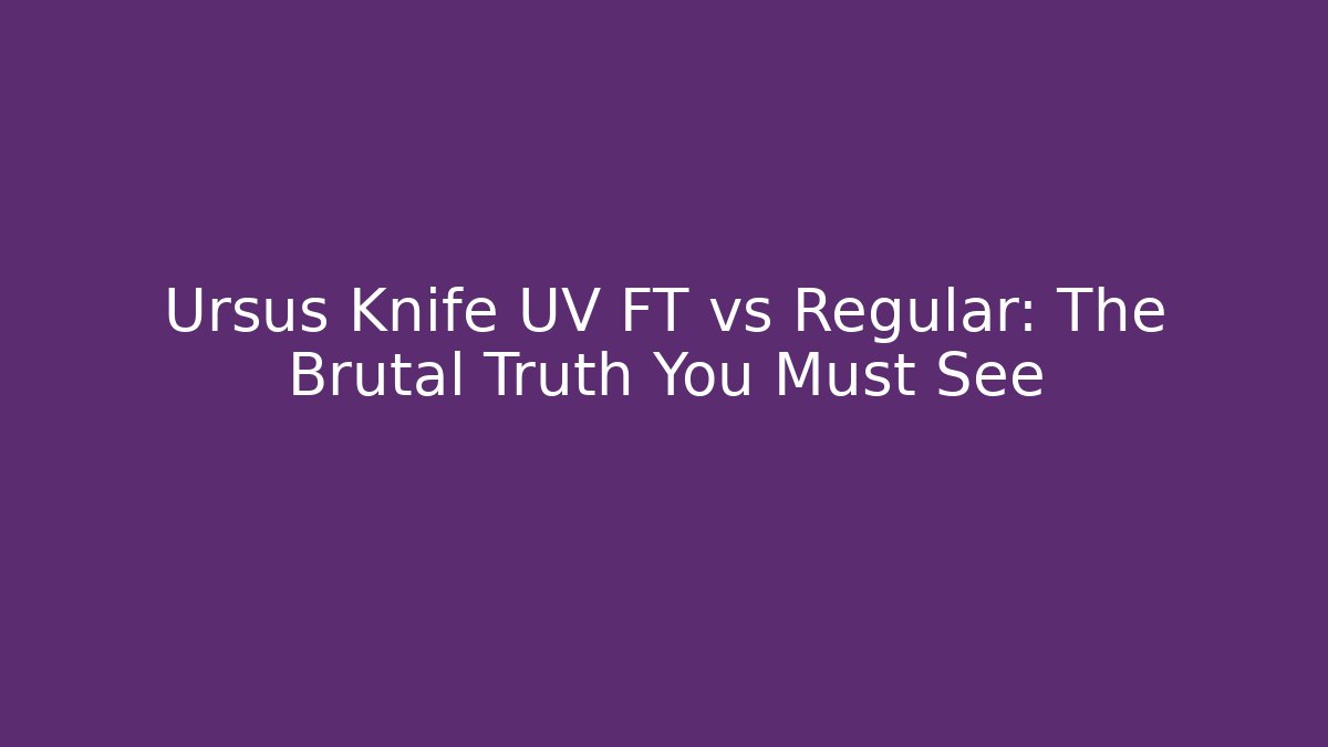 Ursus Knife UV FT vs Regular: The Brutal Truth You Must See