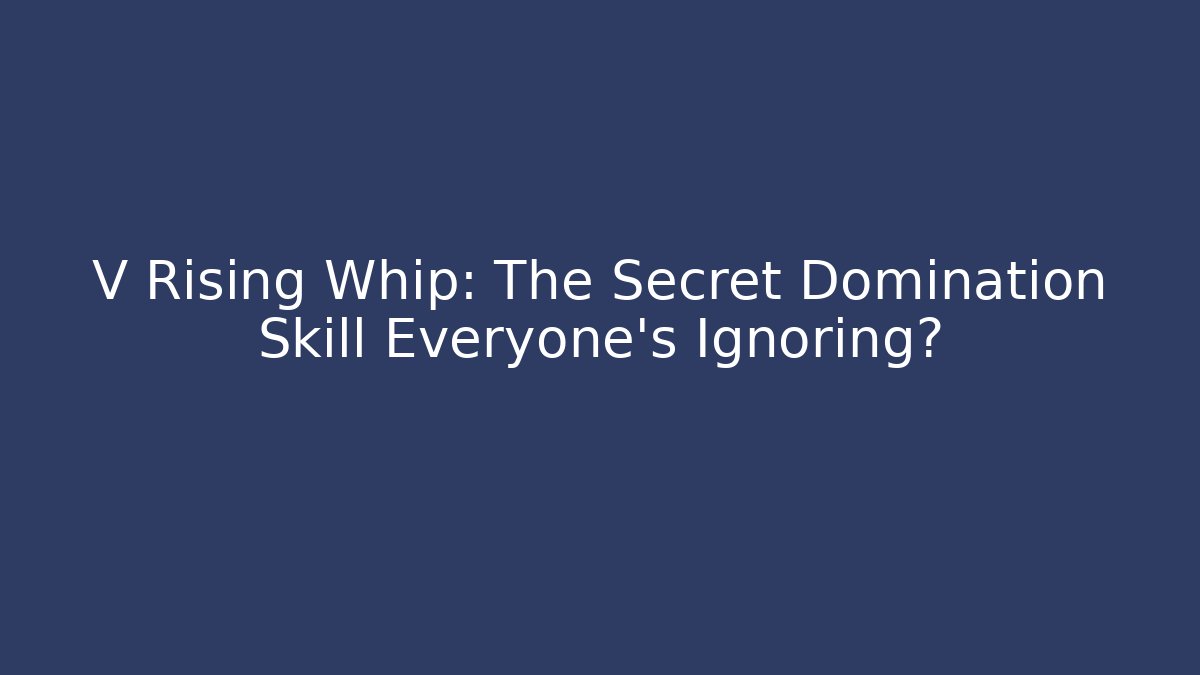 V Rising Whip: The Secret Domination Skill Everyone's Ignoring?