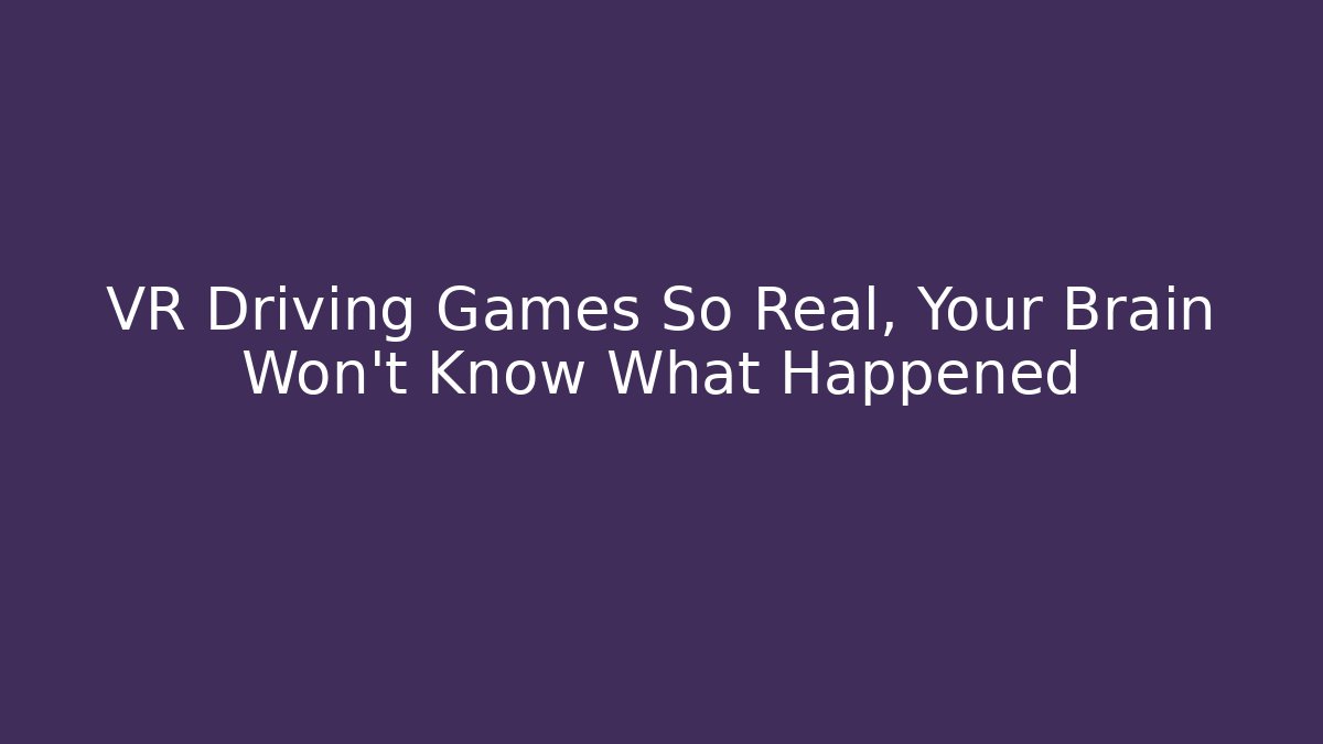 VR Driving Games So Real, Your Brain Won't Know What Happened