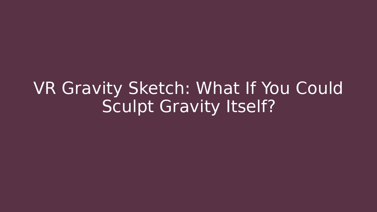 VR Gravity Sketch: What If You Could Sculpt Gravity Itself?