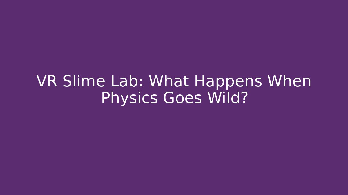 VR Slime Lab: What Happens When Physics Goes Wild?